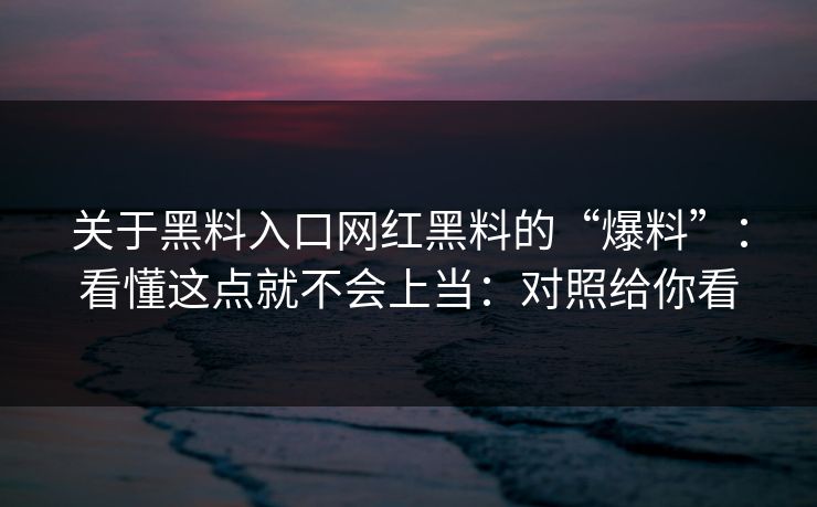 关于黑料入口网红黑料的“爆料”：看懂这点就不会上当：对照给你看