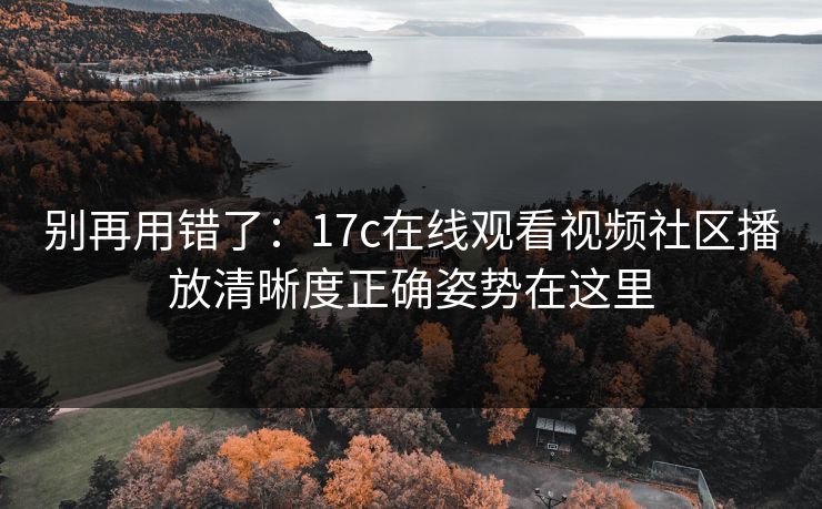 别再用错了：17c在线观看视频社区播放清晰度正确姿势在这里