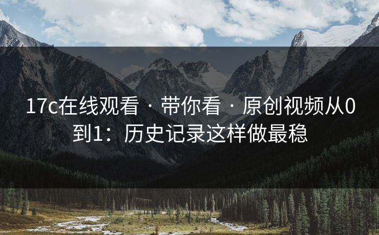 17c在线观看 · 带你看 · 原创视频从0到1：历史记录这样做最稳