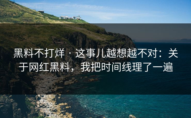 黑料不打烊 · 这事儿越想越不对：关于网红黑料，我把时间线理了一遍