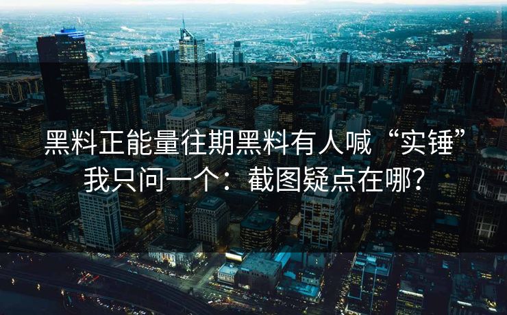黑料正能量往期黑料有人喊“实锤”我只问一个：截图疑点在哪？