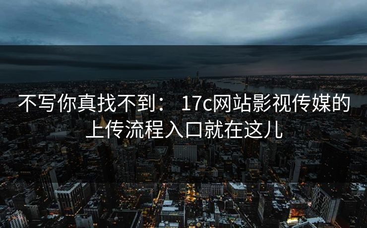 不写你真找不到： 17c网站影视传媒的上传流程入口就在这儿