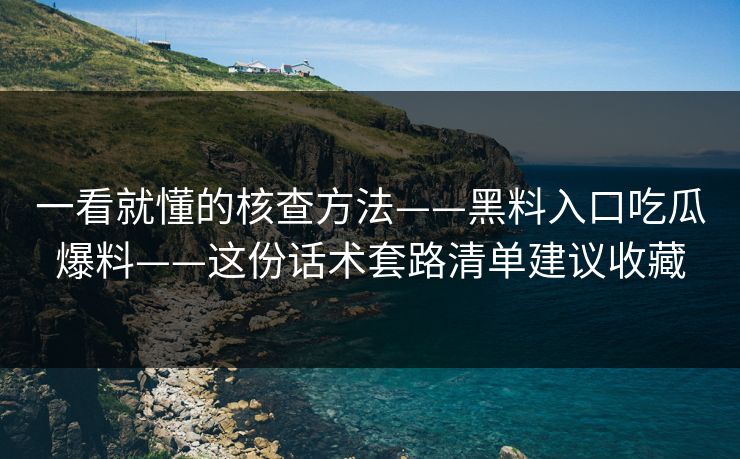 一看就懂的核查方法——黑料入口吃瓜爆料——这份话术套路清单建议收藏