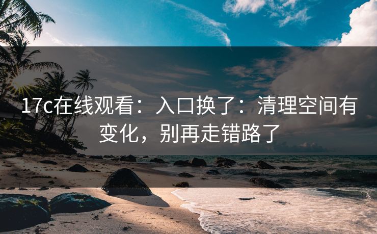 17c在线观看：入口换了：清理空间有变化，别再走错路了