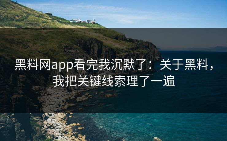黑料网app看完我沉默了：关于黑料，我把关键线索理了一遍