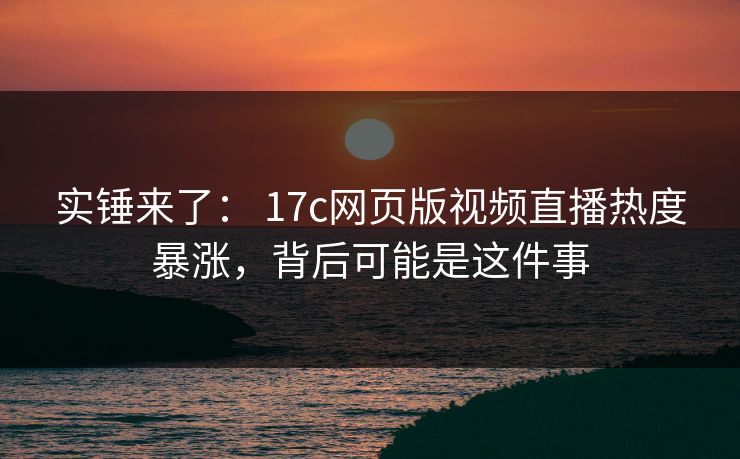 实锤来了： 17c网页版视频直播热度暴涨，背后可能是这件事