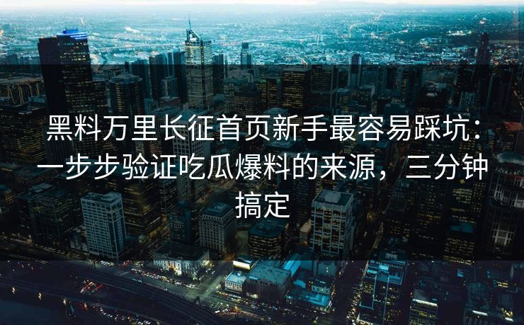 黑料万里长征首页新手最容易踩坑：一步步验证吃瓜爆料的来源，三分钟搞定