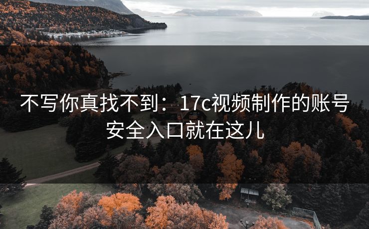 不写你真找不到:17c视频制作的账号安全入口就在这儿 不写你真找不到:17c视频制作的账号安全入口就在这儿