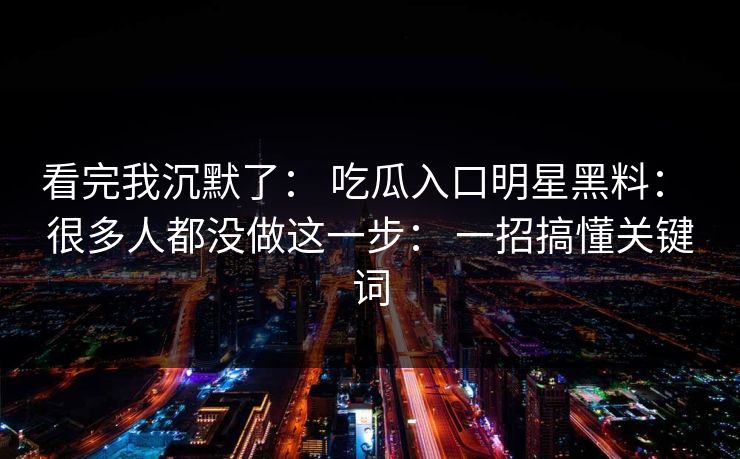 看完我沉默了： 吃瓜入口明星黑料： 很多人都没做这一步： 一招搞懂关键词