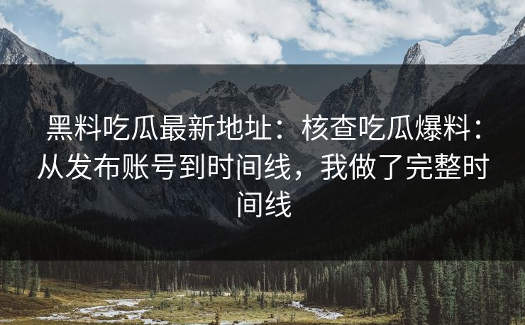 黑料吃瓜最新地址：核查吃瓜爆料：从发布账号到时间线，我做了完整时间线