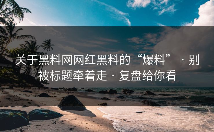 关于黑料网网红黑料的“爆料” · 别被标题牵着走 · 复盘给你看 关于黑料网网红黑料的“爆料” · 别被标题牵着走 · 复盘给你看