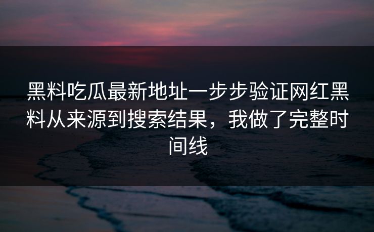 黑料吃瓜最新地址一步步验证网红黑料从来源到搜索结果,我做了完整时间线 黑料吃瓜最新地址一步步验证网红黑料从来源到搜索结果,我做了完整时间线