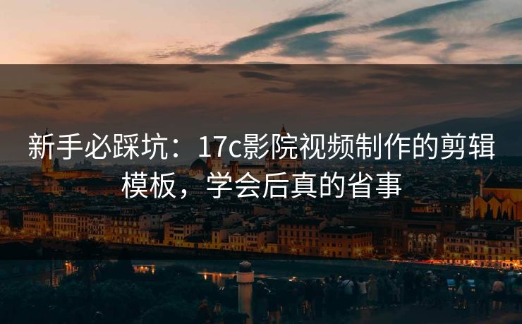 新手必踩坑:17c影院视频制作的剪辑模板,学会后真的省事 新手必踩坑:17c影院视频制作的剪辑模板,学会后真的省事