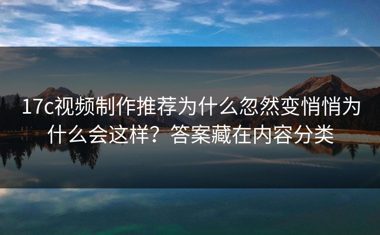 17c视频制作推荐为什么忽然变悄悄为什么会这样?答案藏在内容分类 17c视频制作推荐为什么忽然变悄悄为什么会这样?答案藏在内容分类