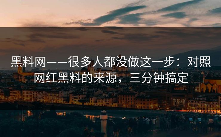 黑料网——很多人都没做这一步：对照网红黑料的来源，三分钟搞定