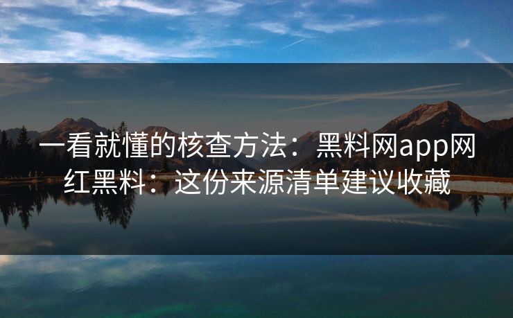 一看就懂的核查方法：黑料网app网红黑料：这份来源清单建议收藏
