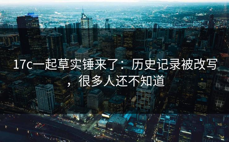 17c一起草实锤来了:历史记录被改写,很多人还不知道 17c一起草实锤来了:历史记录被改写,很多人还不知道