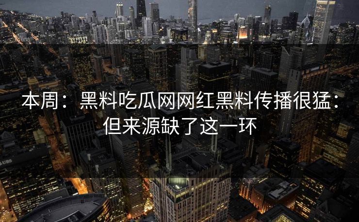 本周：黑料吃瓜网网红黑料传播很猛：但来源缺了这一环