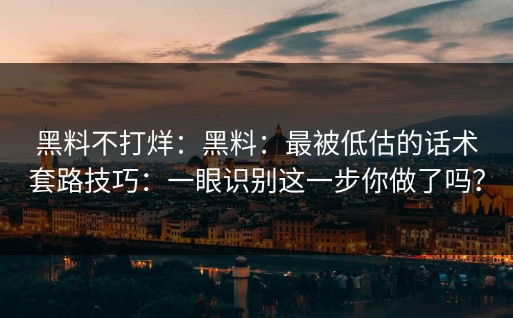 黑料不打烊：黑料：最被低估的话术套路技巧：一眼识别这一步你做了吗？