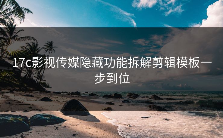17c影视传媒隐藏功能拆解剪辑模板一步到位