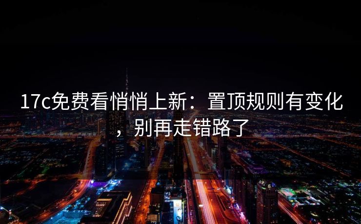 17c免费看悄悄上新：置顶规则有变化，别再走错路了