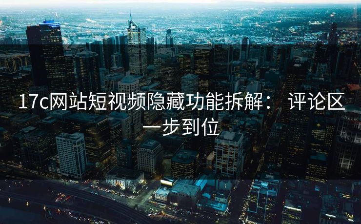 17c网站短视频隐藏功能拆解： 评论区一步到位