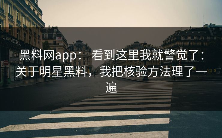 黑料网app： 看到这里我就警觉了：关于明星黑料，我把核验方法理了一遍