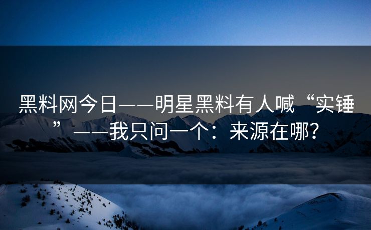 黑料网今日——明星黑料有人喊“实锤”——我只问一个：来源在哪？
