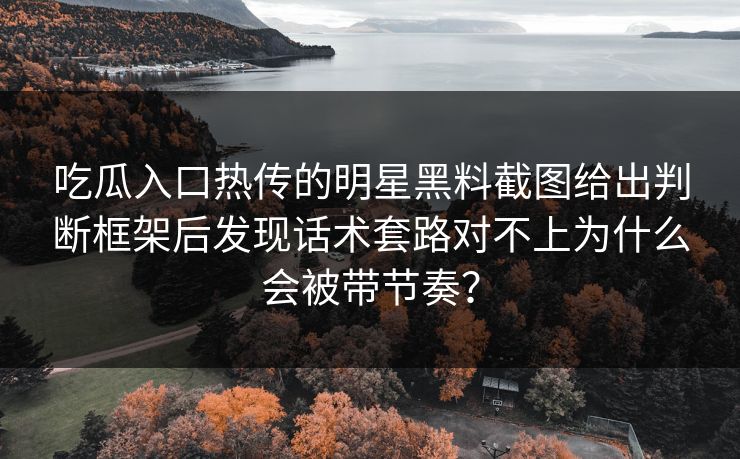 吃瓜入口热传的明星黑料截图给出判断框架后发现话术套路对不上为什么会被带节奏？