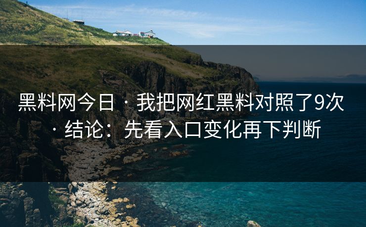 黑料网今日 · 我把网红黑料对照了9次 · 结论：先看入口变化再下判断