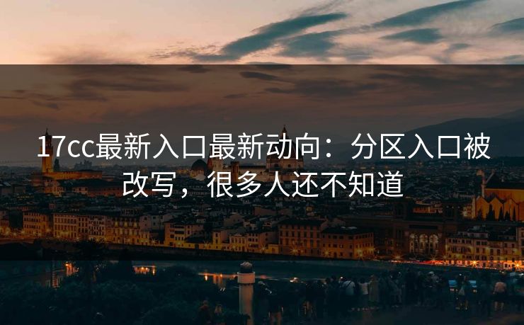 17cc最新入口最新动向：分区入口被改写，很多人还不知道