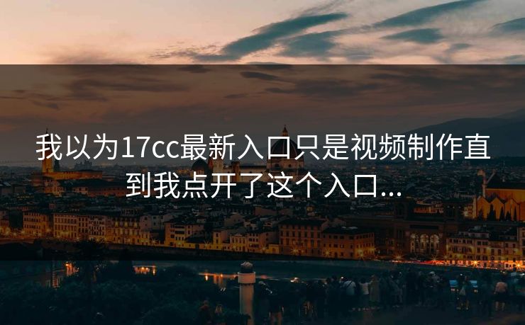 我以为17cc最新入口只是视频制作直到我点开了这个入口...