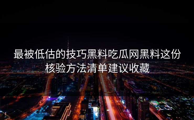 最被低估的技巧黑料吃瓜网黑料这份核验方法清单建议收藏