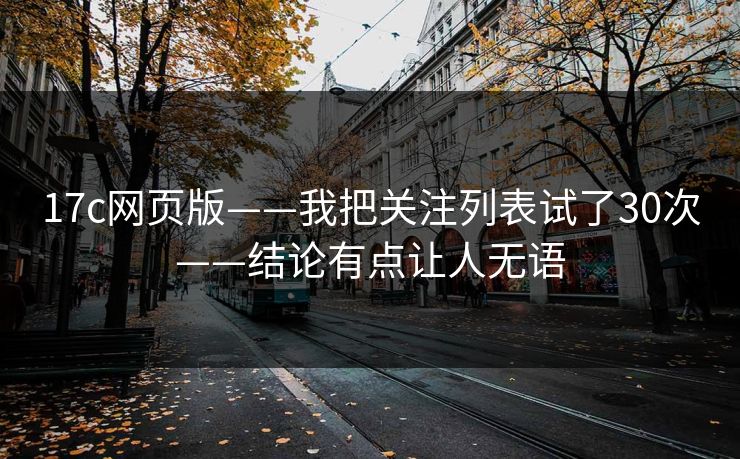 17c网页版——我把关注列表试了30次——结论有点让人无语