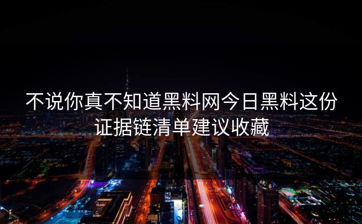 不说你真不知道黑料网今日黑料这份证据链清单建议收藏