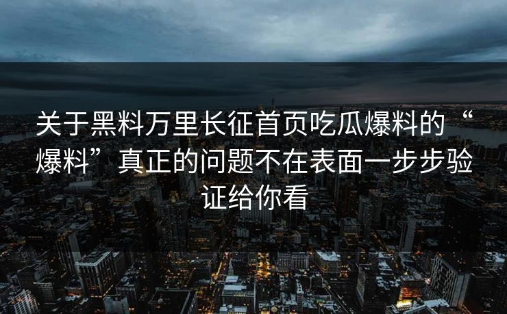 关于黑料万里长征首页吃瓜爆料的“爆料”真正的问题不在表面一步步验证给你看