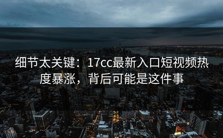 细节太关键：17cc最新入口短视频热度暴涨，背后可能是这件事