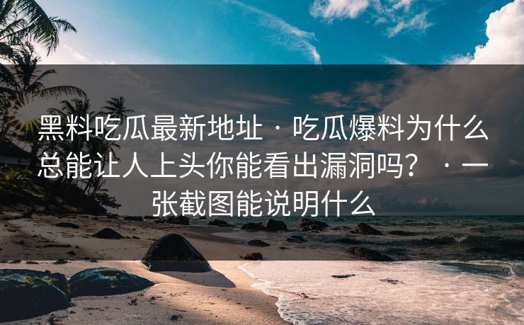 黑料吃瓜最新地址 · 吃瓜爆料为什么总能让人上头你能看出漏洞吗？ · 一张截图能说明什么