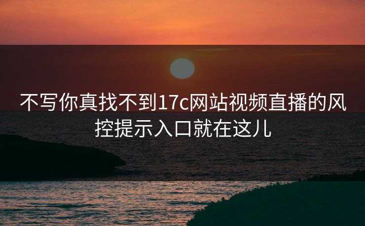 不写你真找不到17c网站视频直播的风控提示入口就在这儿