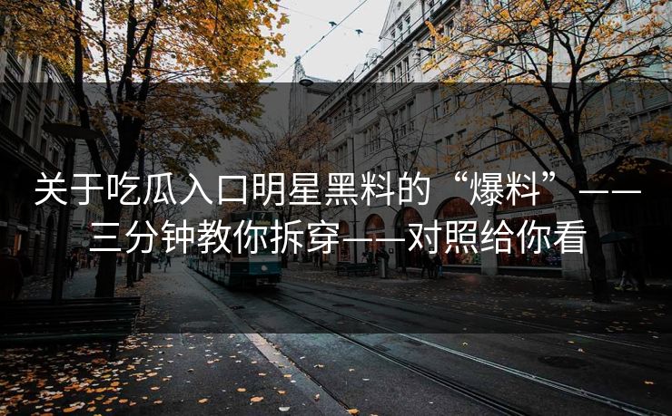 关于吃瓜入口明星黑料的“爆料”——三分钟教你拆穿——对照给你看