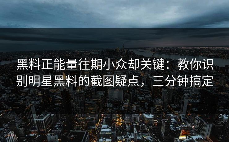 黑料正能量往期小众却关键：教你识别明星黑料的截图疑点，三分钟搞定