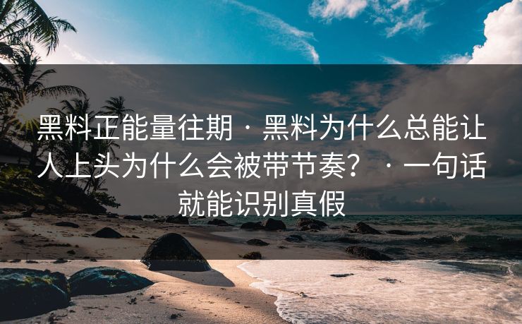 黑料正能量往期 · 黑料为什么总能让人上头为什么会被带节奏？ · 一句话就能识别真假