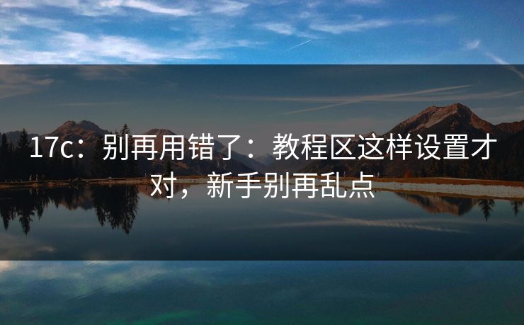 17c：别再用错了：教程区这样设置才对，新手别再乱点