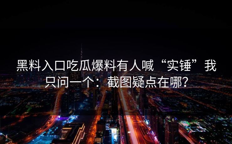 黑料入口吃瓜爆料有人喊“实锤”我只问一个：截图疑点在哪？