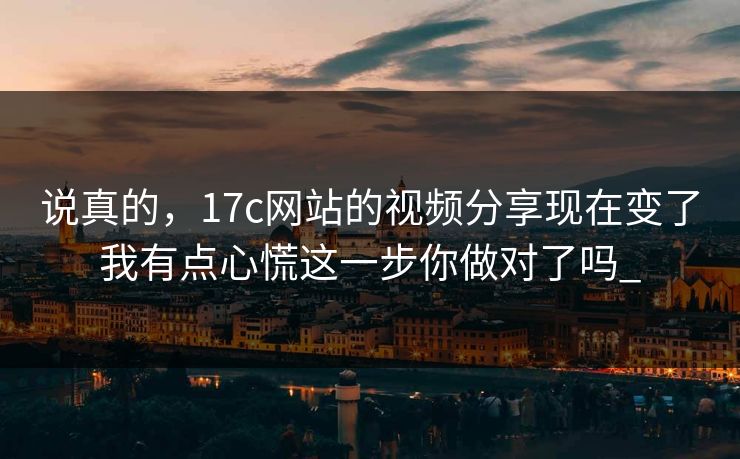 说真的，17c网站的视频分享现在变了我有点心慌这一步你做对了吗_