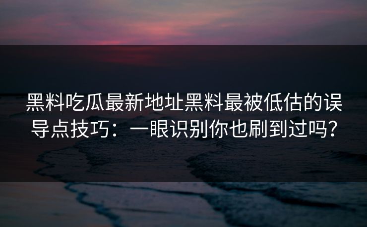 黑料吃瓜最新地址黑料最被低估的误导点技巧：一眼识别你也刷到过吗？