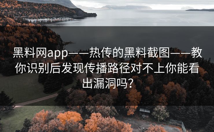 黑料网app——热传的黑料截图——教你识别后发现传播路径对不上你能看出漏洞吗？