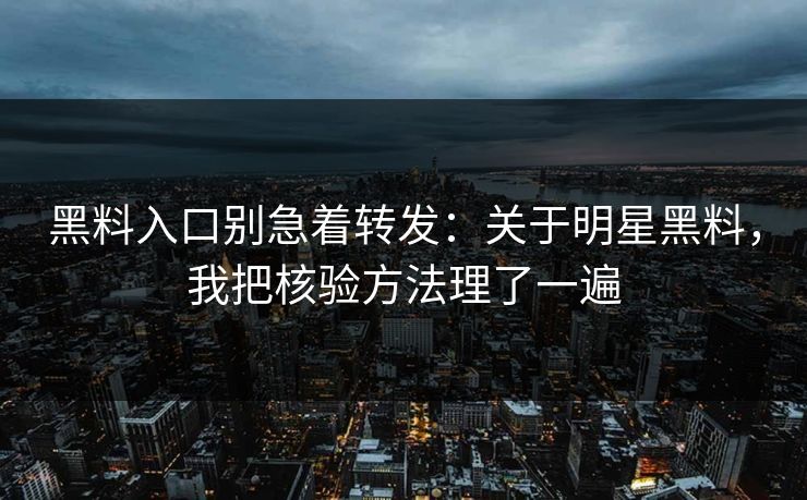 黑料入口别急着转发：关于明星黑料，我把核验方法理了一遍