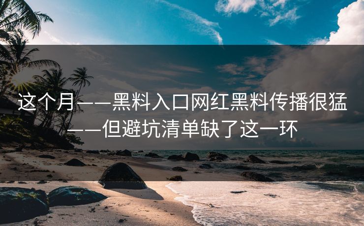 这个月——黑料入口网红黑料传播很猛——但避坑清单缺了这一环