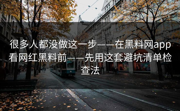 很多人都没做这一步——在黑料网app看网红黑料前——先用这套避坑清单检查法